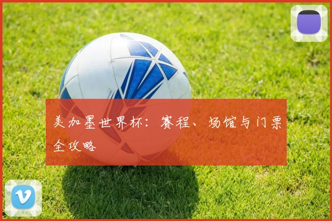美加墨世界杯：赛程、场馆与门票全攻略