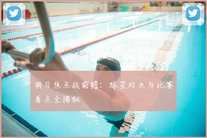 明日焦点战前瞻：球星对决与比赛看点全揭秘