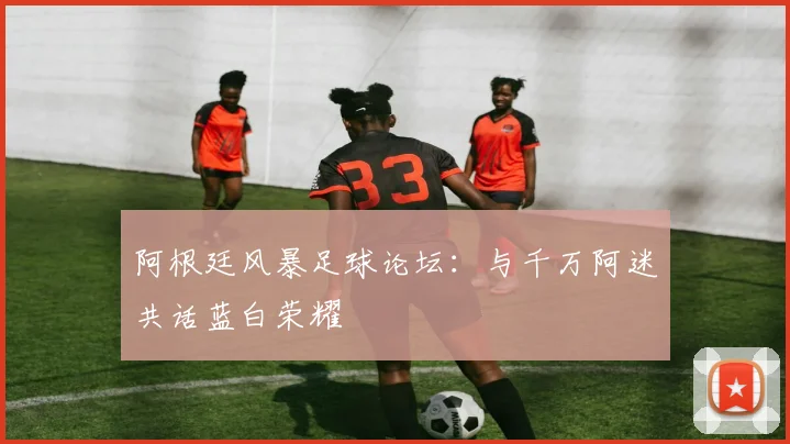 阿根廷风暴足球论坛：与千万阿迷共话蓝白荣耀