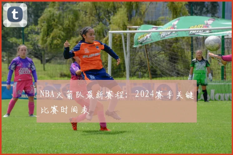 NBA火箭队最新赛程：2024赛季关键比赛时间表