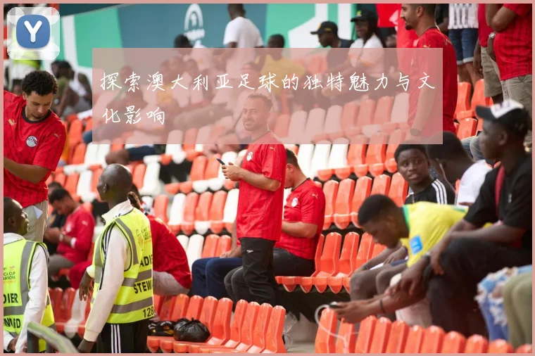 探索澳大利亚足球的独特魅力与文化影响