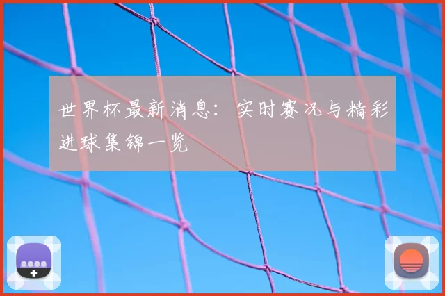 世界杯最新消息：实时赛况与精彩进球集锦一览