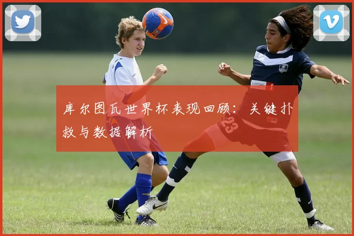 库尔图瓦世界杯表现回顾:关键扑救与数据解析