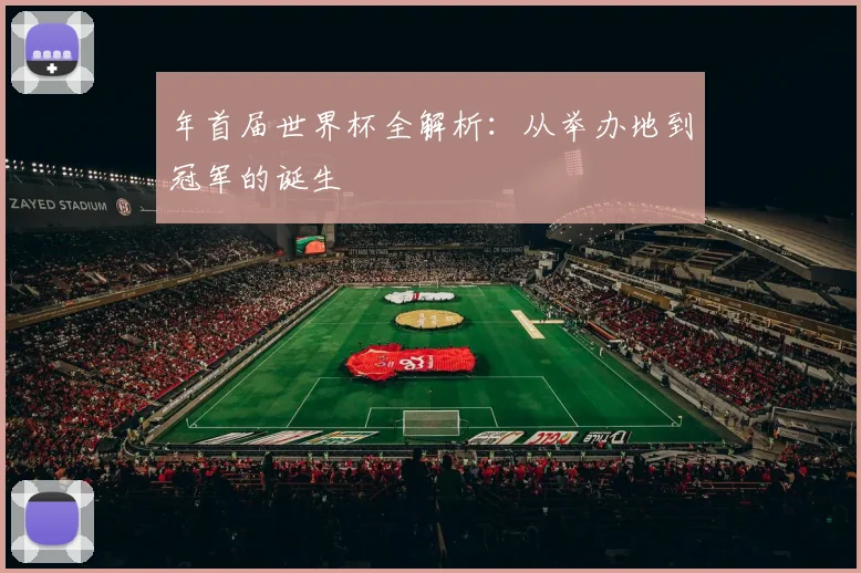 年首届世界杯全解析：从举办地到冠军的诞生