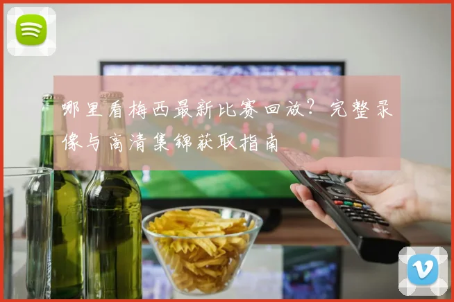 哪里看梅西最新比赛回放？完整录像与高清集锦获取指南