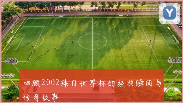 回顾2002韩日世界杯的经典瞬间与传奇故事
