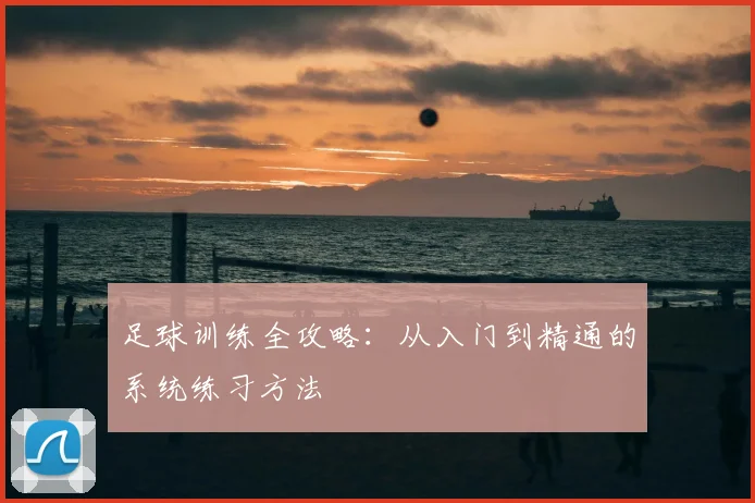 足球训练全攻略：从入门到精通的系统练习方法