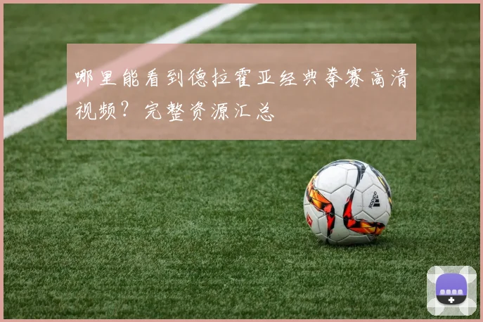 哪里能看到德拉霍亚经典拳赛高清视频?完整资源汇总