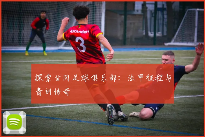 探索甘冈足球俱乐部：法甲征程与青训传奇