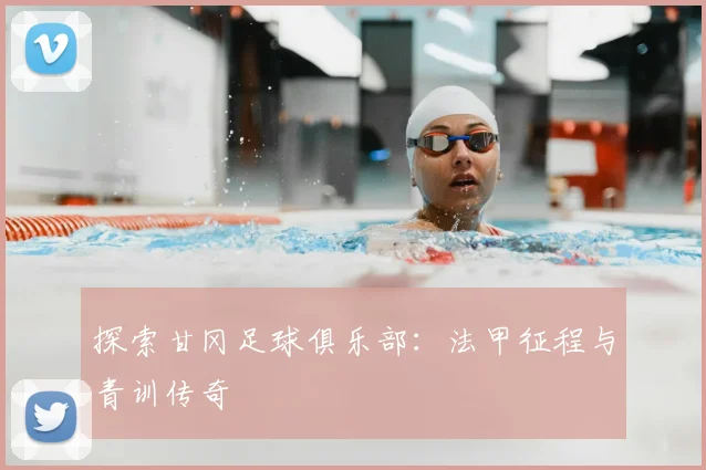 探索甘冈足球俱乐部：法甲征程与青训传奇