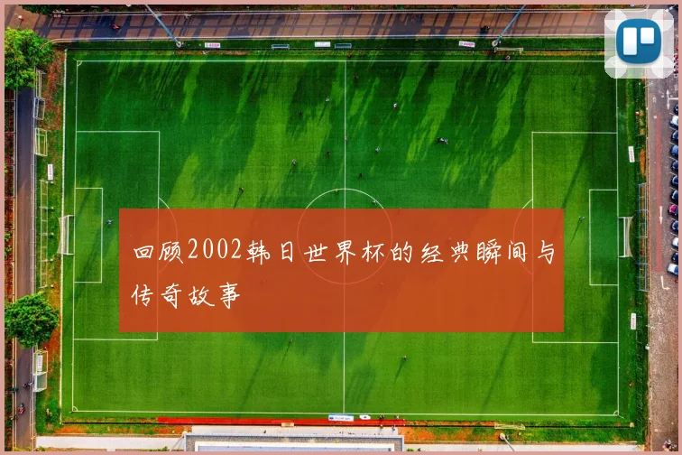 回顾2002韩日世界杯的经典瞬间与传奇故事