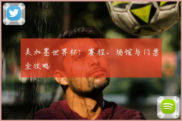 美加墨世界杯：赛程、场馆与门票全攻略