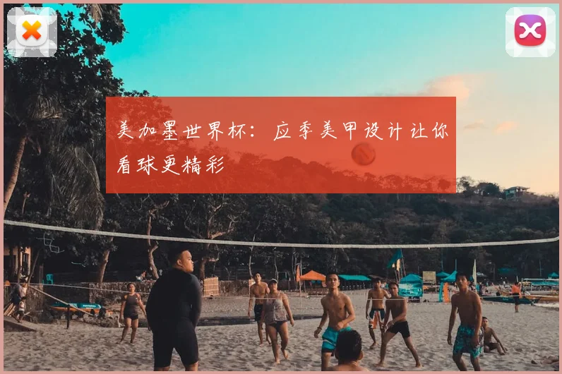 美加墨世界杯：应季美甲设计让你看球更精彩